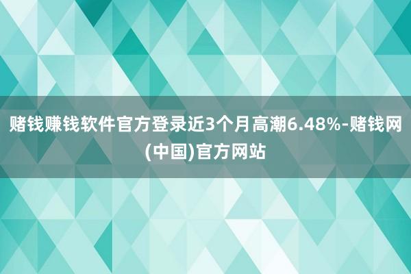赌钱赚钱软件官方登录近3个月高潮6.48%-赌钱网(中国)官方网站
