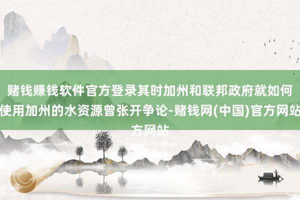 赌钱赚钱软件官方登录其时加州和联邦政府就如何使用加州的水资源曾张开争论-赌钱网(中国)官方网站