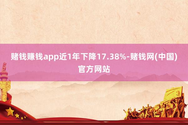 赌钱赚钱app近1年下降17.38%-赌钱网(中国)官方网站