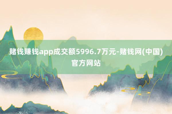 赌钱赚钱app成交额5996.7万元-赌钱网(中国)官方网站