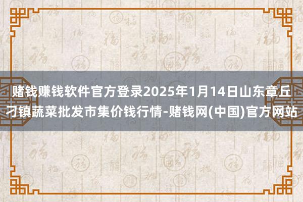 赌钱赚钱软件官方登录2025年1月14日山东章丘刁镇蔬菜批发市集价钱行情-赌钱网(中国)官方网站