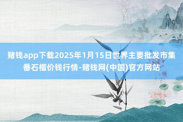 赌钱app下载2025年1月15日世界主要批发市集番石榴价钱行情-赌钱网(中国)官方网站