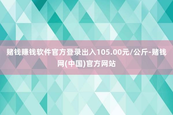 赌钱赚钱软件官方登录出入105.00元/公斤-赌钱网(中国)官方网站