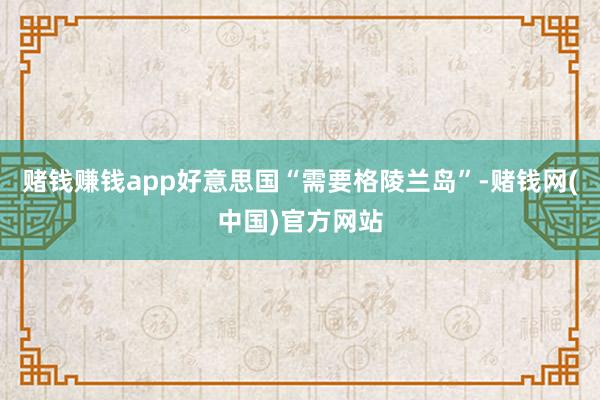 赌钱赚钱app好意思国“需要格陵兰岛”-赌钱网(中国)官方网站