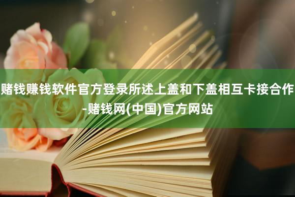 赌钱赚钱软件官方登录所述上盖和下盖相互卡接合作-赌钱网(中国)官方网站