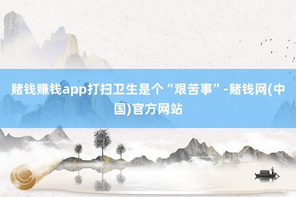 赌钱赚钱app打扫卫生是个“艰苦事”-赌钱网(中国)官方网站