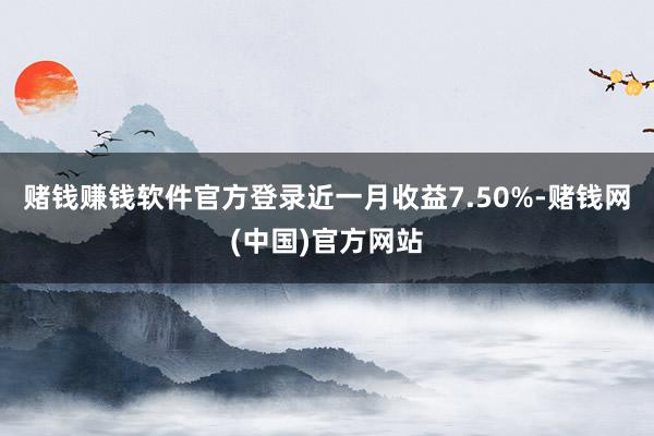 赌钱赚钱软件官方登录近一月收益7.50%-赌钱网(中国)官方网站