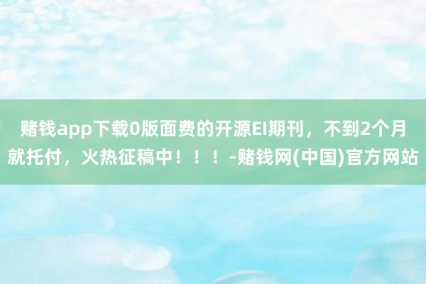 赌钱app下载0版面费的开源EI期刊，不到2个月就托付，火热征稿中！！！-赌钱网(中国)官方网站