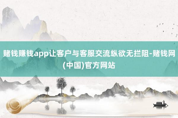 赌钱赚钱app让客户与客服交流纵欲无拦阻-赌钱网(中国)官方网站