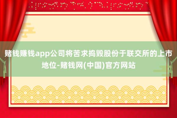 赌钱赚钱app公司将苦求捣毁股份于联交所的上市地位-赌钱网(中国)官方网站