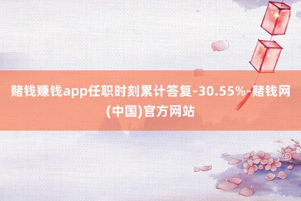 赌钱赚钱app任职时刻累计答复-30.55%-赌钱网(中国)官方网站