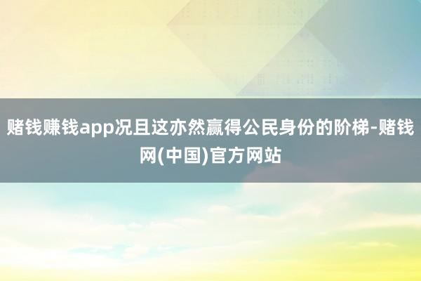 赌钱赚钱app况且这亦然赢得公民身份的阶梯-赌钱网(中国)官方网站