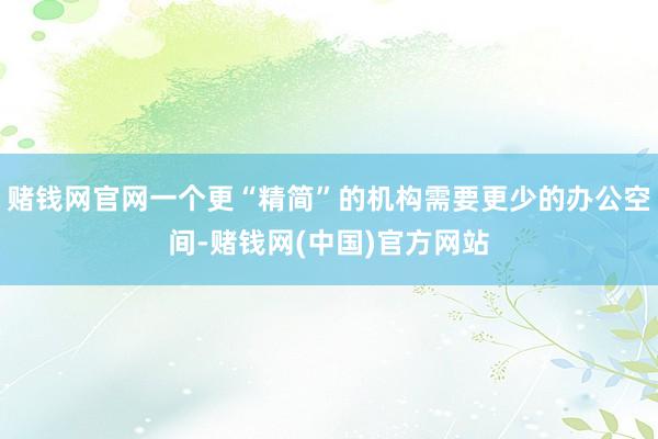 赌钱网官网一个更“精简”的机构需要更少的办公空间-赌钱网(中国)官方网站