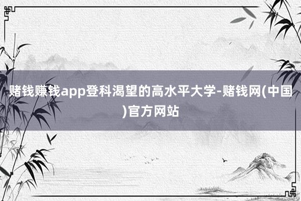 赌钱赚钱app登科渴望的高水平大学-赌钱网(中国)官方网站