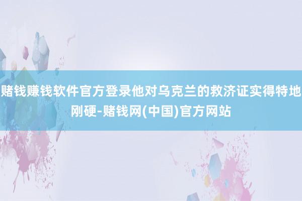 赌钱赚钱软件官方登录他对乌克兰的救济证实得特地刚硬-赌钱网(中国)官方网站