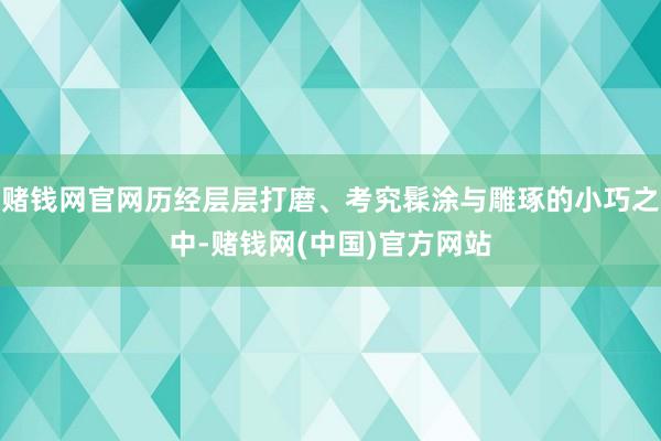 赌钱网官网历经层层打磨、考究髹涂与雕琢的小巧之中-赌钱网(中国)官方网站