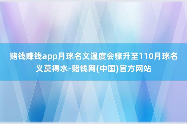 赌钱赚钱app月球名义温度会骤升至110 月球名义莫得水-赌钱网(中国)官方网站
