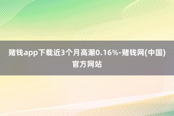 赌钱app下载近3个月高潮0.16%-赌钱网(中国)官方网站