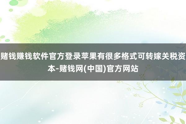 赌钱赚钱软件官方登录苹果有很多格式可转嫁关税资本-赌钱网(中国)官方网站