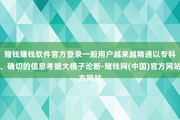 赌钱赚钱软件官方登录一般用户越来越精通以专科、确切的信息考据大模子论断-赌钱网(中国)官方网站