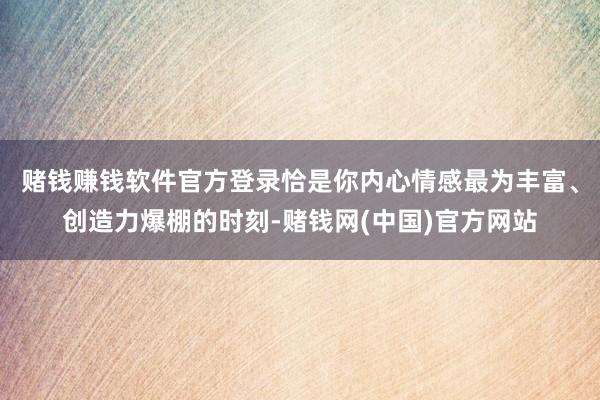 赌钱赚钱软件官方登录恰是你内心情感最为丰富、创造力爆棚的时刻-赌钱网(中国)官方网站