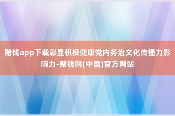 赌钱app下载彰显积极健康党内务治文化传播力影响力-赌钱网(中国)官方网站