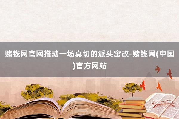 赌钱网官网推动一场真切的派头窜改-赌钱网(中国)官方网站