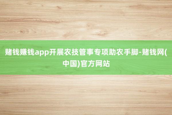 赌钱赚钱app开展农技管事专项助农手脚-赌钱网(中国)官方网站