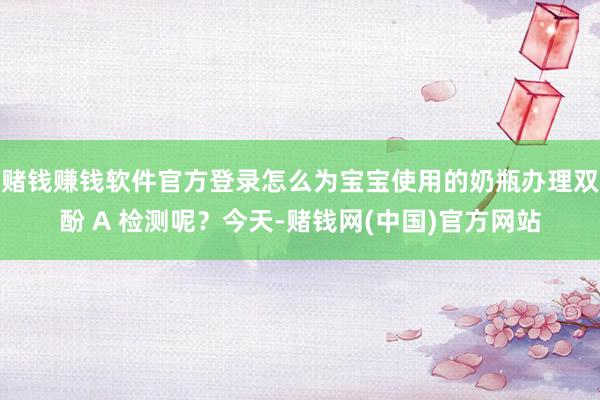 赌钱赚钱软件官方登录怎么为宝宝使用的奶瓶办理双酚 A 检测呢?今天-赌钱网(中国)官方网站