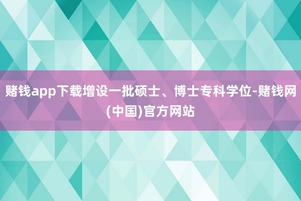 赌钱app下载增设一批硕士、博士专科学位-赌钱网(中国)官方网站