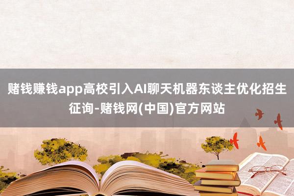 赌钱赚钱app高校引入AI聊天机器东谈主优化招生征询-赌钱网(中国)官方网站