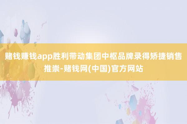 赌钱赚钱app胜利带动集团中枢品牌录得矫捷销售推崇-赌钱网(中国)官方网站