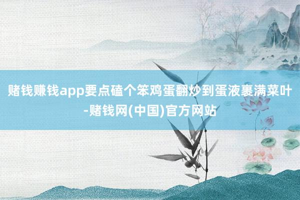 赌钱赚钱app要点磕个笨鸡蛋翻炒到蛋液裹满菜叶-赌钱网(中国)官方网站