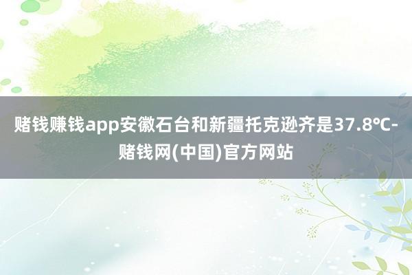 赌钱赚钱app安徽石台和新疆托克逊齐是37.8℃-赌钱网(中国)官方网站