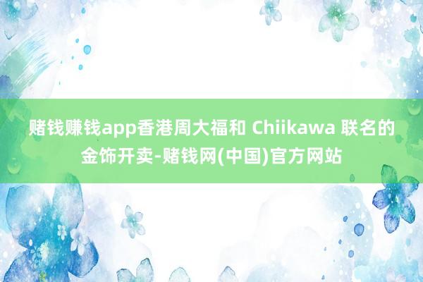 赌钱赚钱app香港周大福和 Chiikawa 联名的金饰开卖-赌钱网(中国)官方网站