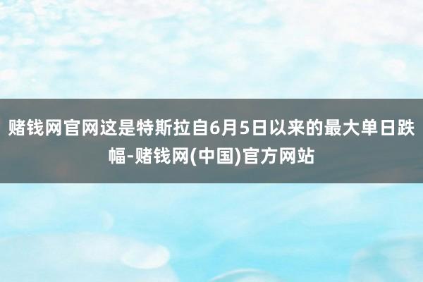 赌钱网官网这是特斯拉自6月5日以来的最大单日跌幅-赌钱网(中国)官方网站