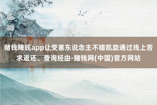 赌钱赚钱app让受害东说念主不错凯旋通过线上苦求返还、查询经由-赌钱网(中国)官方网站