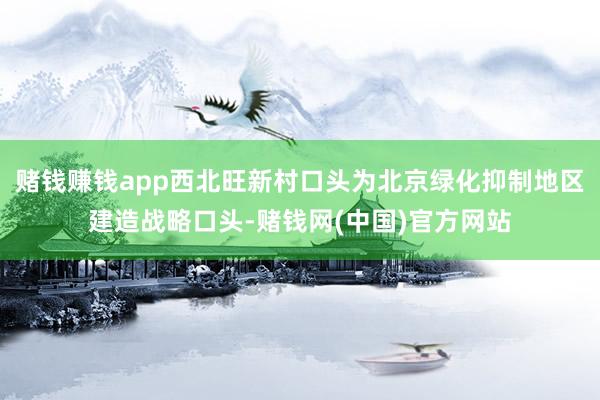 赌钱赚钱app西北旺新村口头为北京绿化抑制地区建造战略口头-赌钱网(中国)官方网站
