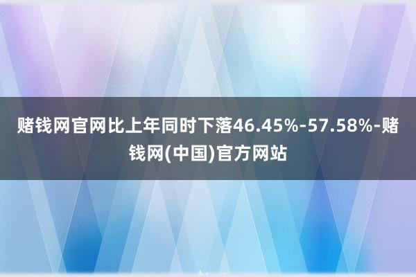 赌钱网官网比上年同时下落46.45%-57.58%-赌钱网(中国)官方网站