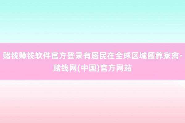 赌钱赚钱软件官方登录有居民在全球区域圈养家禽-赌钱网(中国)官方网站