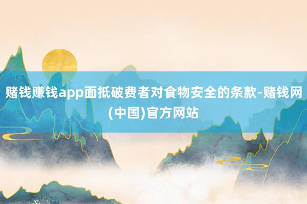 赌钱赚钱app面抵破费者对食物安全的条款-赌钱网(中国)官方网站