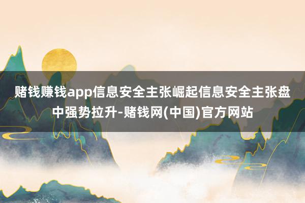 赌钱赚钱app 信息安全主张崛起 信息安全主张盘中强势拉升-赌钱网(中国)官方网站