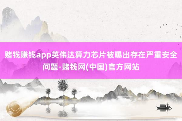 赌钱赚钱app英伟达算力芯片被曝出存在严重安全问题-赌钱网(中国)官方网站