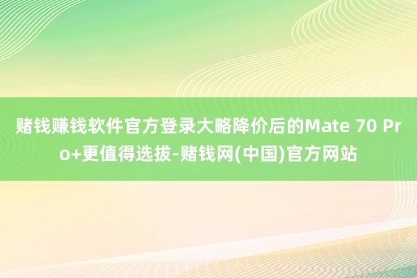 赌钱赚钱软件官方登录大略降价后的Mate 70 Pro+更值得选拔-赌钱网(中国)官方网站