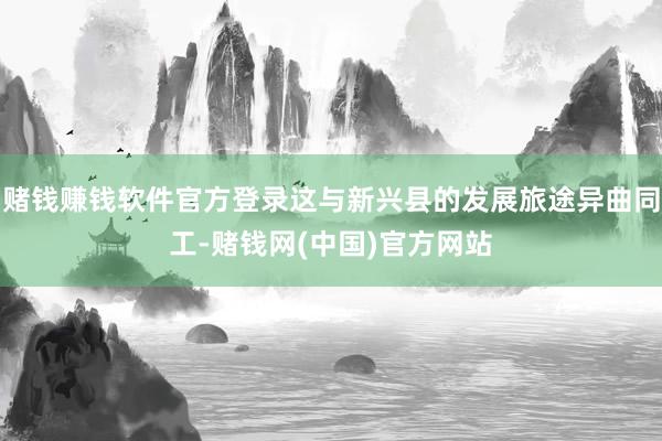 赌钱赚钱软件官方登录这与新兴县的发展旅途异曲同工-赌钱网(中国)官方网站