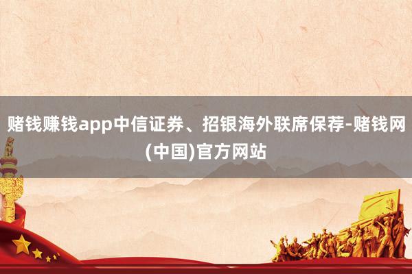 赌钱赚钱app中信证券、招银海外联席保荐-赌钱网(中国)官方网站