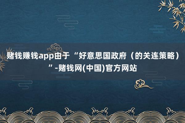 赌钱赚钱app由于 “好意思国政府（的关连策略）”-赌钱网(中国)官方网站
