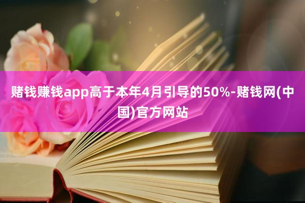 赌钱赚钱app高于本年4月引导的50%-赌钱网(中国)官方网站