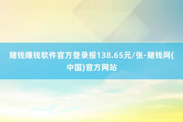 赌钱赚钱软件官方登录报138.65元/张-赌钱网(中国)官方网站