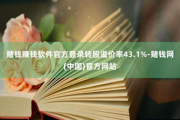 赌钱赚钱软件官方登录转股溢价率43.1%-赌钱网(中国)官方网站